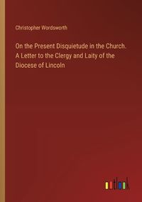 Cover image for On the Present Disquietude in the Church. A Letter to the Clergy and Laity of the Diocese of Lincoln