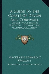 Cover image for A Guide to the Coasts of Devon and Cornwall: Descriptive of Scenery, Historical, Legendary, and Archaeological (1859)