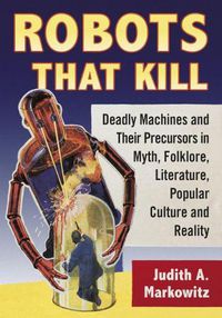 Cover image for Robots That Kill: Deadly Machines and Their Precursors in Myth, Folklore, Literature, Popular Culture and Reality