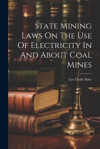 Cover image for State Mining Laws On The Use Of Electricity In And About Coal Mines