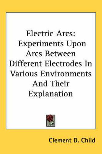 Cover image for Electric Arcs: Experiments Upon Arcs Between Different Electrodes in Various Environments and Their Explanation