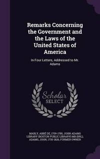 Cover image for Remarks Concerning the Government and the Laws of the United States of America: In Four Letters, Addressed to Mr. Adams