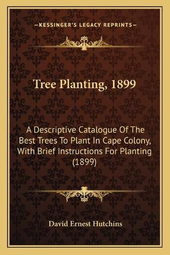 Tree Planting, 1899: A Descriptive Catalogue of the Best Trees to Plant in Cape Colony, with Brief Instructions for Planting (1899)