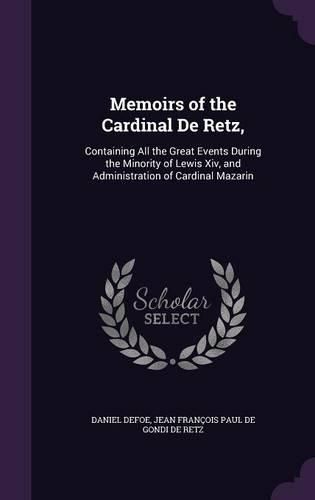 Cover image for Memoirs of the Cardinal de Retz,: Containing All the Great Events During the Minority of Lewis XIV, and Administration of Cardinal Mazarin