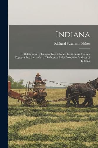 Indiana: in Relation to Its Geography, Statistics, Institutions, County Topography, Etc.: With a reference Index to Colton's Maps of Indiana