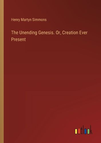 The Unending Genesis. Or, Creation Ever Present