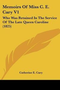 Cover image for Memoirs Of Miss C. E. Cary V1: Who Was Retained In The Service Of The Late Queen Caroline (1825)