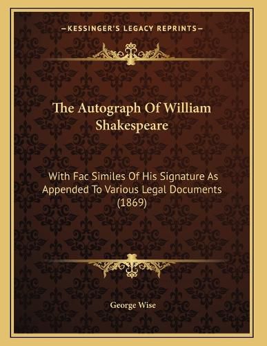 Cover image for The Autograph of William Shakespeare: With Fac Similes of His Signature as Appended to Various Legal Documents (1869)