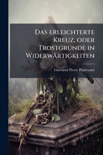 Cover image for Das erleichterte Kreuz, oder Trostgruende in Widerwaertigkeiten