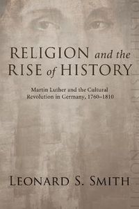 Cover image for Religion and the Rise of History: Martin Luther and the Cultural Revolution in Germany, 1760-1810