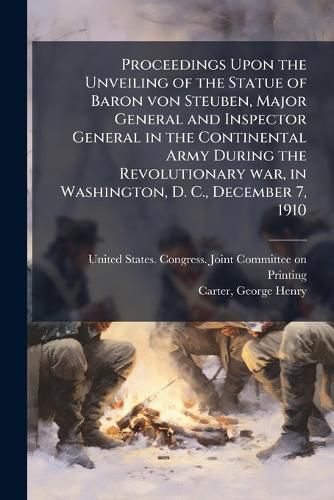 Cover image for Proceedings Upon the Unveiling of the Statue of Baron Von Steuben, Major General and Inspector General in the Continental Army During the Revolutionary War, in Washington, D. C., December 7, 1910