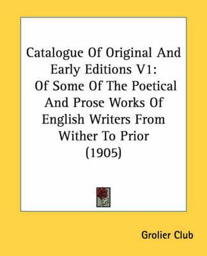 Catalogue of Original and Early Editions V1: Of Some of the Poetical and Prose Works of English Writers from Wither to Prior (1905)