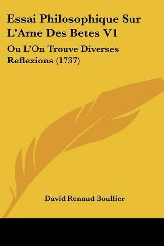 Essai Philosophique Sur L'Ame Des Betes V1: Ou L'On Trouve Diverses Reflexions (1737)