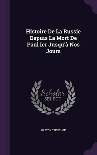 Histoire de La Russie Depuis La Mort de Paul Ier Jusqu'a Nos Jours