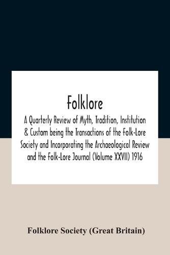 Cover image for Folklore; A Quarterly Review Of Myth, Tradition, Institution & Custom Being The Transactions Of The Folk-Lore Society And Incorporating The Archaeological Review And The Folk-Lore Journal (Volume Xxvii) 1916