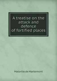 Cover image for A Treatise on the Attack and Defence of Fortified Places