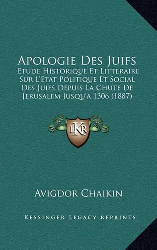 Cover image for Apologie Des Juifs: Etude Historique Et Litteraire Sur L'Etat Politique Et Social Des Juifs Depuis La Chute de Jerusalem Jusqu'a 1306 (1887)