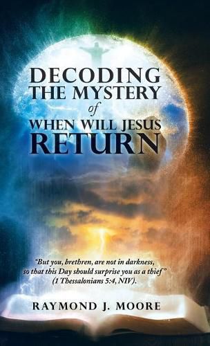 Cover image for Decoding the Mystery of When Will Jesus Return: But you, brethren, are not in darkness, so that this Day should surprise you as a thief (1 Thessalonians 5:4, NIV).