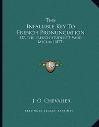 Cover image for The Infallible Key to French Pronunciation: Or the French Student's Vade-Mecum (1877)