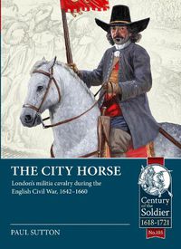 Cover image for The City Horse: London's Militia Cavalry During the English Civil War, 1642-1660