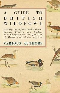Cover image for A Guide to British Wildfowl - Descriptions of the Ducks, Geese, Swans, Plovers and Waders with Chapters on the Question of Range and Choice of Gun