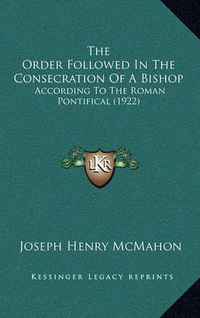 Cover image for The Order Followed in the Consecration of a Bishop: According to the Roman Pontifical (1922)