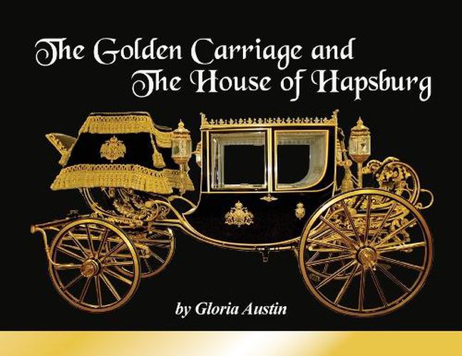 Cover image for The Golden Carriage and the House of Hapsburg: Manufactured during the time of Emperor Franz Josef and Empress Elisabeth of Austria's reign.