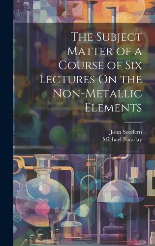 Cover image for The Subject Matter of a Course of Six Lectures On the Non-Metallic Elements