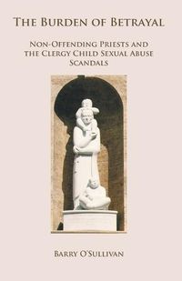 Cover image for The Burden of Betrayal: Non-Offending Priests and the Clergy Child Sexual Abuse Scandals