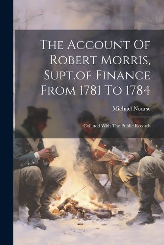 The Account Of Robert Morris, Supt.of Finance From 1781 To 1784