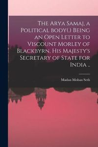 Cover image for The Arya Samaj, a Political Body(.) Being an Open Letter to Viscount Morley of Blackbyrn, His Majesty's Secretary of State for India ..