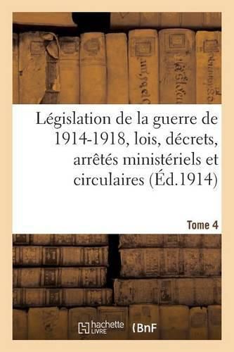 Legislation de la Guerre de 1914-1918: Lois, Decrets, Arretes Ministeriels Tome 4