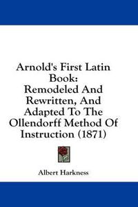 Cover image for Arnold's First Latin Book: Remodeled and Rewritten, and Adapted to the Ollendorff Method of Instruction (1871)