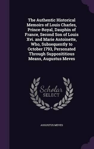 The Authentic Historical Memoirs of Louis Charles, Prince-Royal, Dauphin of France, Second Son of Louis XVI. and Marie Antoinette, Who, Subsequently to October 1793, Personated Through Supposititious Means, Augustus Meves