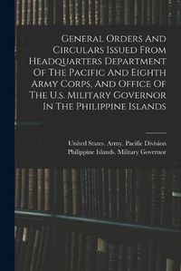 Cover image for General Orders And Circulars Issued From Headquarters Department Of The Pacific And Eighth Army Corps, And Office Of The U.s. Military Governor In The Philippine Islands