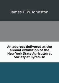 Cover image for An address delivered at the annual exhibition of the New York State Agricultural Society at Syracuse