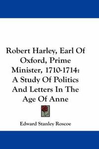 Cover image for Robert Harley, Earl of Oxford, Prime Minister, 1710-1714: A Study of Politics and Letters in the Age of Anne