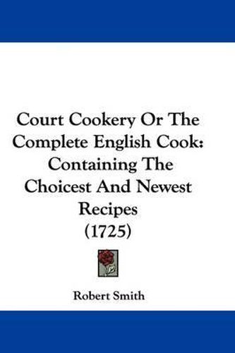 Cover image for Court Cookery Or The Complete English Cook: Containing The Choicest And Newest Recipes (1725)