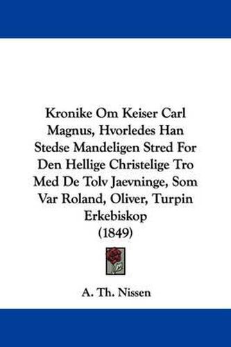 Cover image for Kronike Om Keiser Carl Magnus, Hvorledes Han Stedse Mandeligen Stred For Den Hellige Christelige Tro Med De Tolv Jaevninge, Som Var Roland, Oliver, Turpin Erkebiskop (1849)