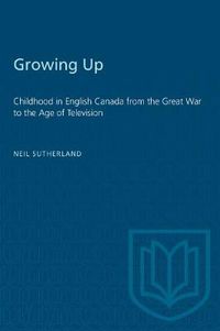 Cover image for Growing Up: Childhood in English Canada from the Great War to the Age of Television