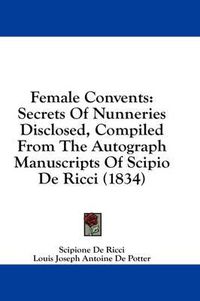 Cover image for Female Convents: Secrets of Nunneries Disclosed, Compiled from the Autograph Manuscripts of Scipio de Ricci (1834)