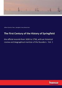 Cover image for The First Century of the History of Springfield: the official records from 1636 to 1736, with an historical review and biographical mention of the founders - Vol. 1