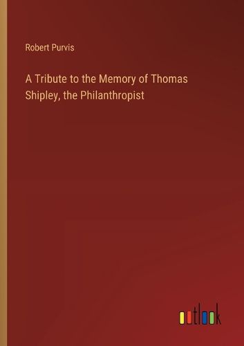 Cover image for A Tribute to the Memory of Thomas Shipley, the Philanthropist