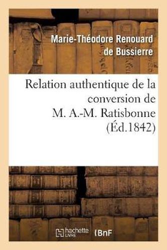 Relation Authentique de la Conversion de M. A.-M. Ratisbonne Suivie de Deux Lettres: Sur Les Derniers Moments de M. Le Cte de la Ferronnays