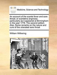 Cover image for An Account of the Scarlet Fever and Sore Throat; Or Scarlatina Anginosa: Particularly as It Appeared at Birmingham in the Year 1778. the Second Edition. Also, Some Remarks on the Nature and Cure of the Ulcerated Sore Throat