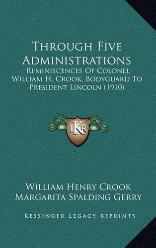 Through Five Administrations: Reminiscences of Colonel William H. Crook, Bodyguard to President Lincoln (1910)