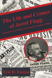 Cover image for The Life and Crimes of Jared Flagg: Adventures of a Gilded Age Huckster, Swindler & Pimp