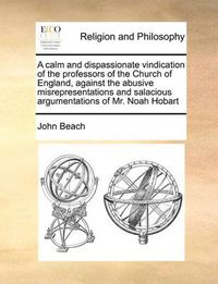 Cover image for A Calm and Dispassionate Vindication of the Professors of the Church of England, Against the Abusive Misrepresentations and Salacious Argumentations of Mr. Noah Hobart