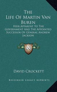 Cover image for The Life of Martin Van Buren: Heir Apparent to the Government and the Appointed Successor of General Andrew Jackson