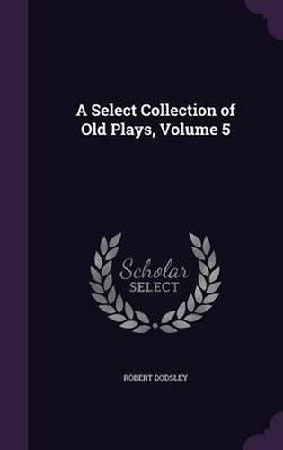 Cover image for A Select Collection of Old Plays, Volume 5